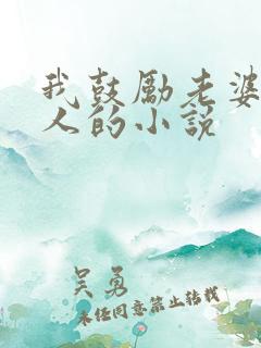 我鼓励老婆找男人的小说