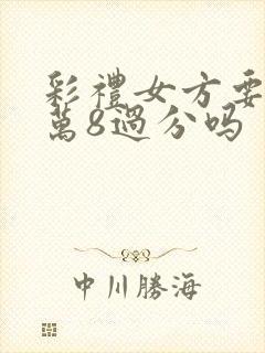 彩礼女方要12万8过分吗