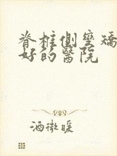 脊椎侧弯矫正最好的医院