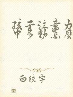 孩子注意力不集中多动怎么回事啊