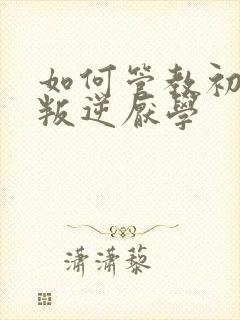 如何管教初中生叛逆厌学