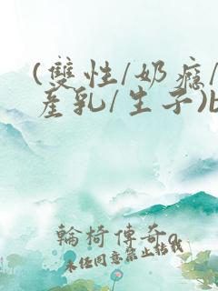 (双性/奶瘾/产乳/生子)bl