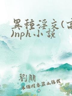 异种淫交(高h)nph小说
