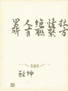 男人绝情拉黑你所有联系方式