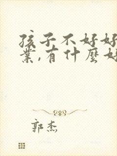 孩子不好好写作业,有什么好办法?