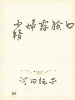 少妇露脸口爆吞精