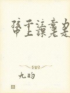 孩子注意力不集中上课老走神是缺什么