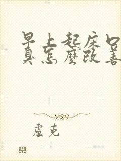 早上起床口苦口臭怎么改善