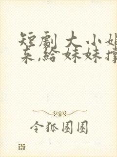 短剧 大小姐归来,给妹妹撑腰