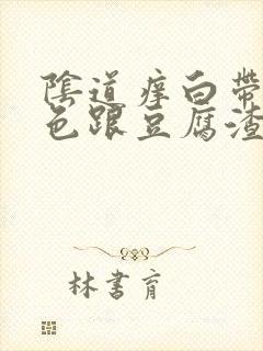 阴道痒白带是黄色跟豆腐渣一样