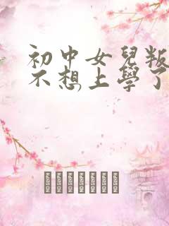 初中女儿叛逆说不想上学了怎么办