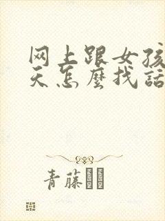 网上跟女孩子聊天怎么找话题