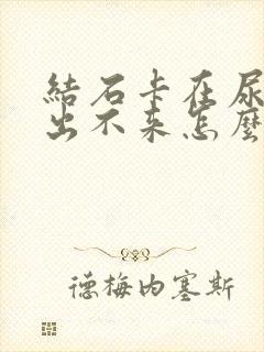 结石卡在尿道口出不来怎么办?