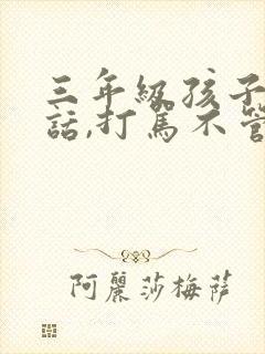 三年级孩子不听话,打骂不管用,怎么教育