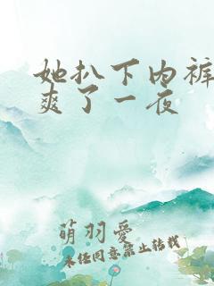 她扒下内裤让我爽了一夜