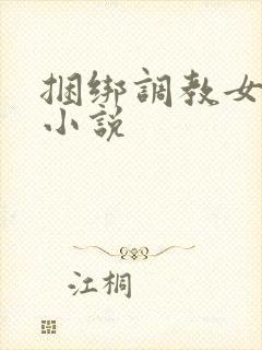 捆绑调教女生h小说