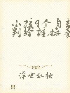 小孩9个月离婚判给谁,抚养费怎么算