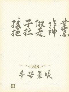 孩子做作业磨蹭拖拉走神怎么办