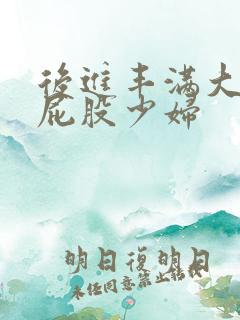 后进丰满大乳大屁股少妇