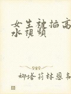 女生被插高潮喷水视频