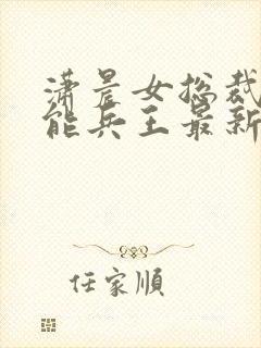 潇晨女总裁的全能兵王最新