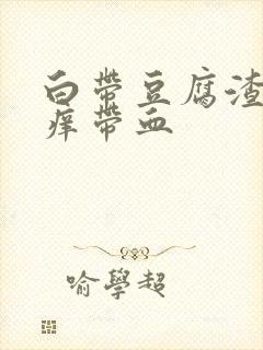 白带豆腐渣状瘙痒带血