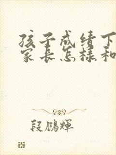 孩子成绩下滑了家长怎样和老师沟通