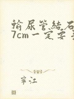 输尿管结石0.7cm一定要手术吗