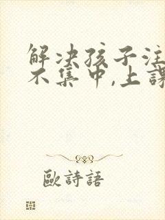 解决孩子注意力不集中,上课老走神