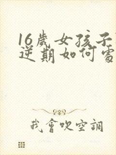 16岁女孩子叛逆期如何处理