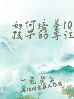 如何培养10岁孩子的专注力的十种方法