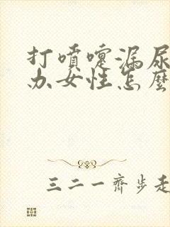 打喷嚏漏尿怎么办女性怎么治疗