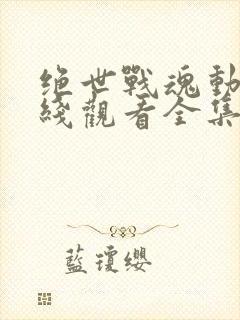 绝世战魂动漫在线观看全集免费观看