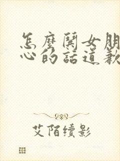 怎么哄女朋友开心的话道歉