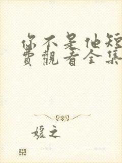 你不是他短剧免费观看全集高清版