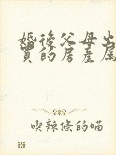 婚后父母出资购买的房产属于夫妻共同财产吗