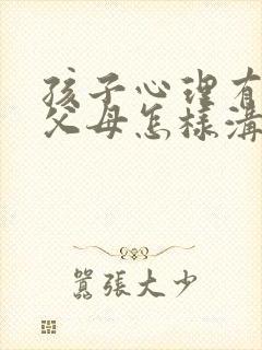 孩子心理有问题父母怎样沟通