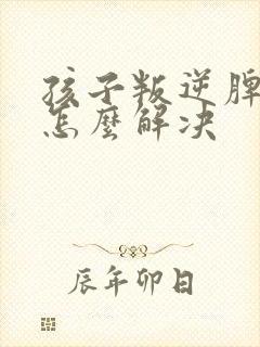 孩子叛逆脾气犟怎么解决