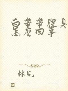 白带带腥臭味是怎么回事