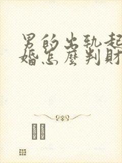 男的出轨起诉离婚怎么判财产