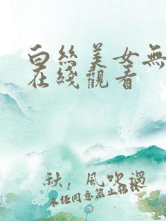 白丝美女无遮挡在线观看