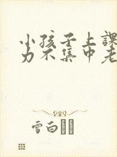 小孩子上课注意力不集中老走神