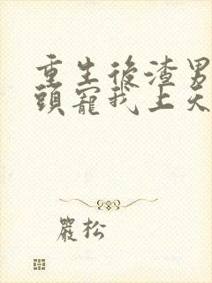 重生后渣男死对头宠我上天