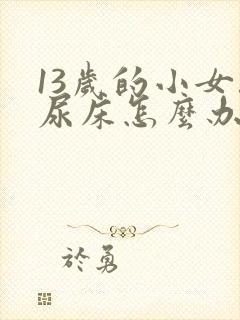 13岁的小女孩尿床怎么办