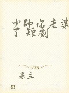 少帅你老婆又跑了 短剧