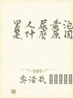 男人尿黄泡沫多是什么原因引起的