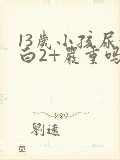 13岁小孩尿蛋白2+严重吗