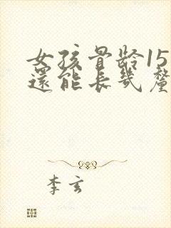 女孩骨龄15岁还能长几厘米