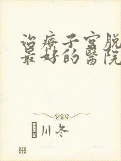 治疗子宫脱垂的最好的医院