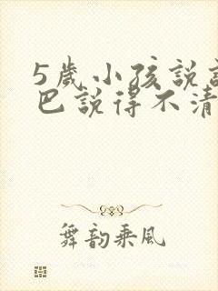 5岁小孩说话结巴说得不清楚是什么原因